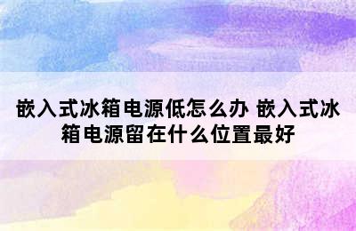 嵌入式冰箱电源低怎么办 嵌入式冰箱电源留在什么位置最好